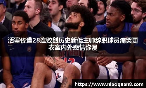 活塞惨遭28连败创历史新低主帅辞职球员痛哭更衣室内外悲情弥漫