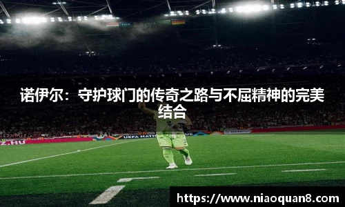 诺伊尔：守护球门的传奇之路与不屈精神的完美结合