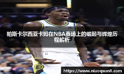 帕斯卡尔西亚卡姆在NBA赛场上的崛起与辉煌历程解析