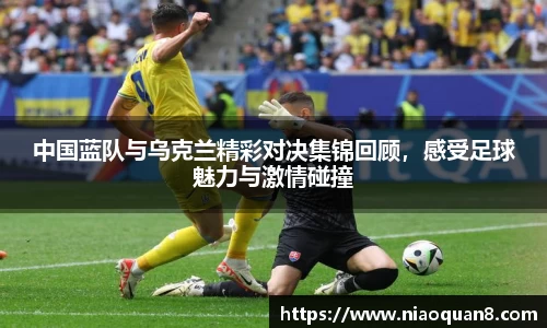 中国蓝队与乌克兰精彩对决集锦回顾，感受足球魅力与激情碰撞